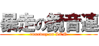 暴走の鏡音連 (runaway on LEN)