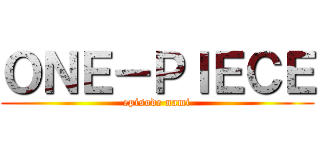 ＯＮＥ－ＰＩＥＣＥ (episode nami)