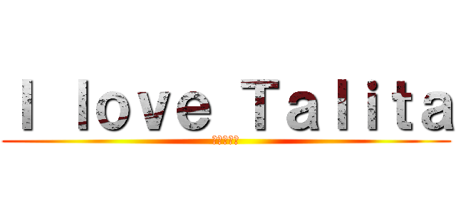 Ｉ ｌｏｖｅ Ｔａｌｉｔａ (作業的逆襲)