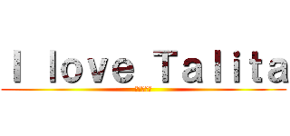 Ｉ ｌｏｖｅ Ｔａｌｉｔａ (作業的逆襲)