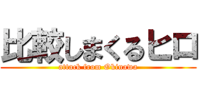 比較しまくるヒロ (attack from Okinawa)