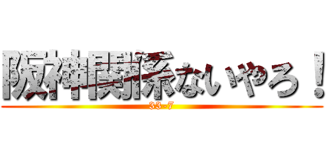 阪神関係ないやろ！ (33-7)