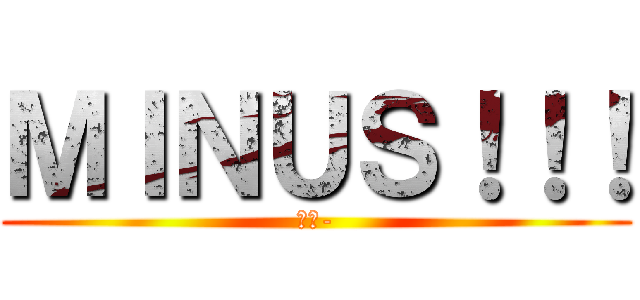 ＭＩＮＵＳ！！！ (ゴロ-)