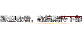 歡迎收看，敬請期待下部影片！ ()