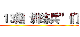 １３期“训练兵”们 ()