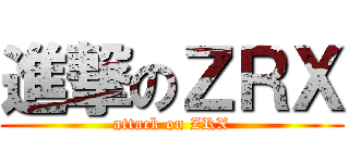 進撃のＺＲＸ (attack on ZRX)
