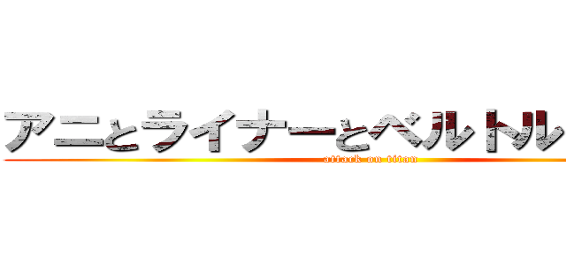 アニとライナーとベルトルトは巨人 (attack on titan)