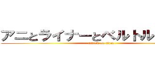 アニとライナーとベルトルトは巨人 (attack on titan)