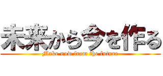 未来から今を作る (Make now from the future)
