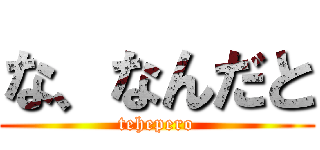 な、なんだと (tehepero)
