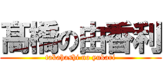 髙橋の由香利 (takahashi no yukari)