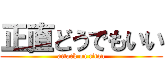 正直どうでもいい (attack on titan)