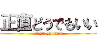 正直どうでもいい (attack on titan)