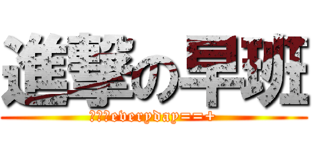 進撃の早班 (頭痛痛everyday==+)