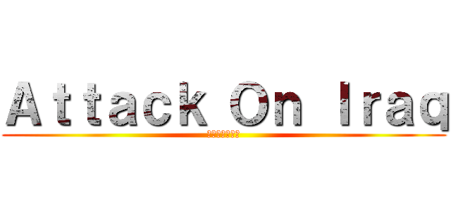 Ａｔｔａｃｋ Ｏｎ Ｉｒａｑ (イラクへの攻撃)