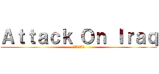 Ａｔｔａｃｋ Ｏｎ Ｉｒａｑ (イラクへの攻撃)