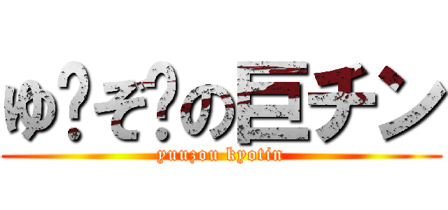 ゆ〜ぞ〜の巨チン (yuuzou kyotin)