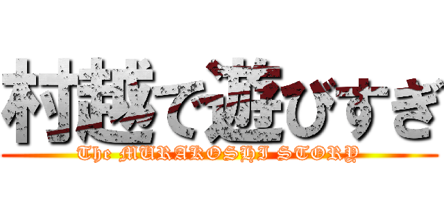 村越で遊びすぎ (The MURAKOSHI STORY)