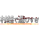 村越で遊びすぎ (The MURAKOSHI STORY)