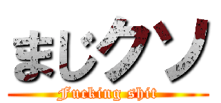 まじクソ (Fucking shit)