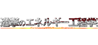 進撃のエネルギー工程学系 ( Anvance on NUU Energy Engineering)