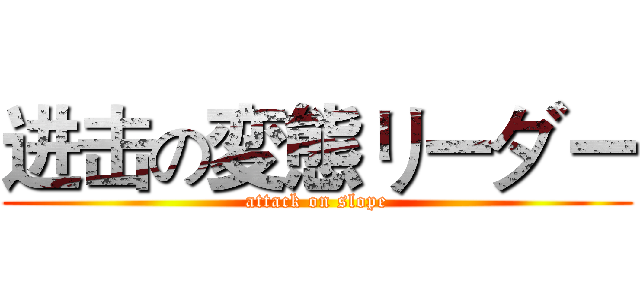 进击の変態リーダー (attack on slope)