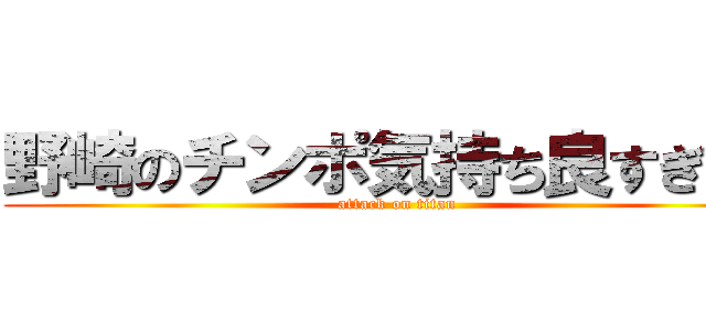 野崎のチンポ気持ち良すぎだろ (attack on titan)