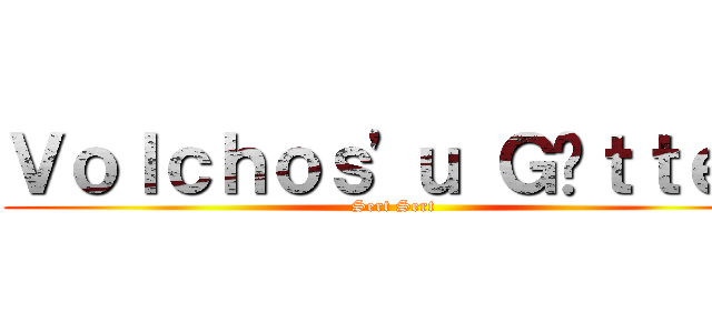Ｖｏｌｃｈｏｓ'ｕ Ｇöｔｔｅｎ (Sert Sert)
