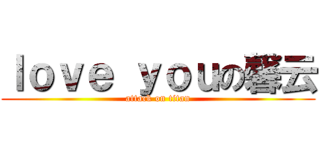 ｌｏｖｅ ｙｏｕの馨云 (attack on titan)