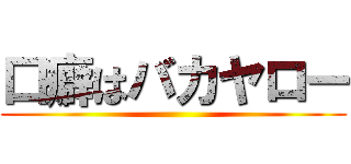 口癖はバカヤロー ()
