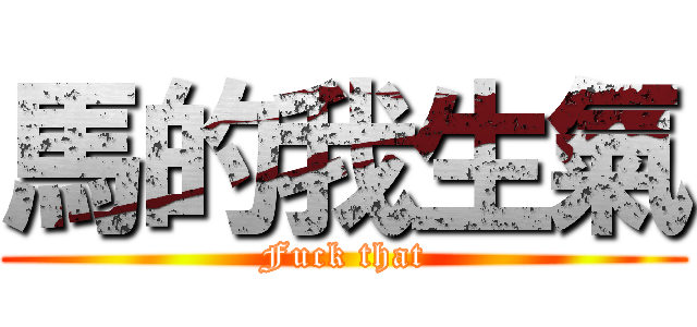 馬的我生氣 (Fuck that)