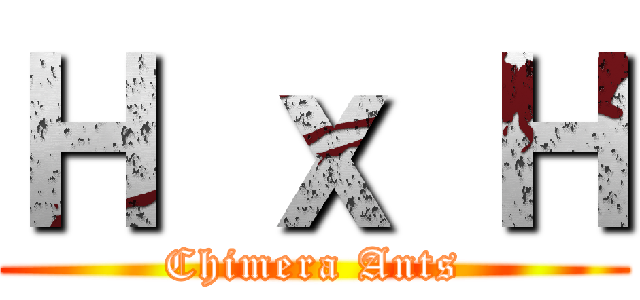 Ｈ ｘ Ｈ (Chimera Ants)