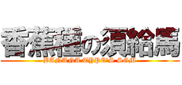 香蕉種の須給馬 (BANANA TYPE\'S SGM)