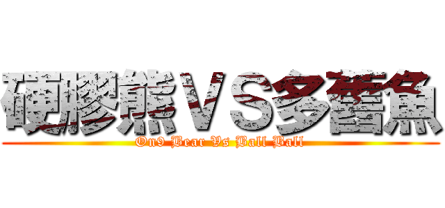 硬膠熊ＶＳ多舊魚 (On9 Bear Vs Ball Ball)