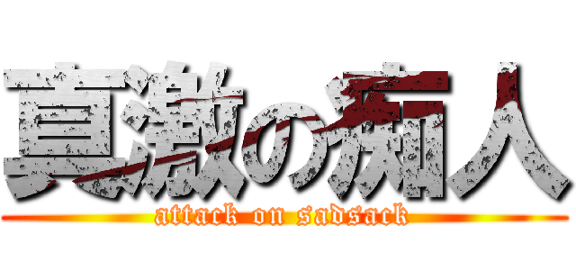 真激の痴人 (attack on sadsack)