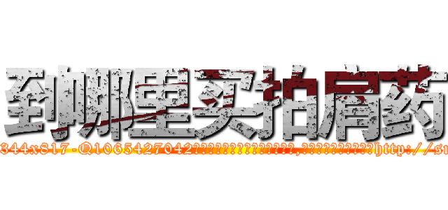 到哪里买拍肩药 (到哪里买拍肩药【电-151x68344x817-Q1065427042元吉药业】我们做的是长期生意,靠的是老客户长期支持http://sngk.net/ZeixSp

参考消息网我们做的是长期生意,靠的是老客户长期支持也许我们早该意识到，就连鲍勃·霍斯金斯（金球奖戏剧类电影男主角 
)