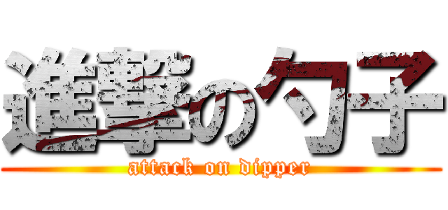 進撃の勺子 (attack on dipper)