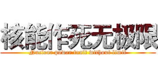 核能作死无极限 (Nuclear power fault without limit)