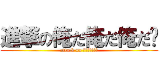 進撃の俺だ俺だ俺だ〜 (attack on こしえなふのめ)