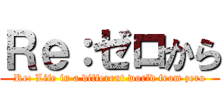 Ｒｅ：ゼロから (Re: Life in a different world from zero)