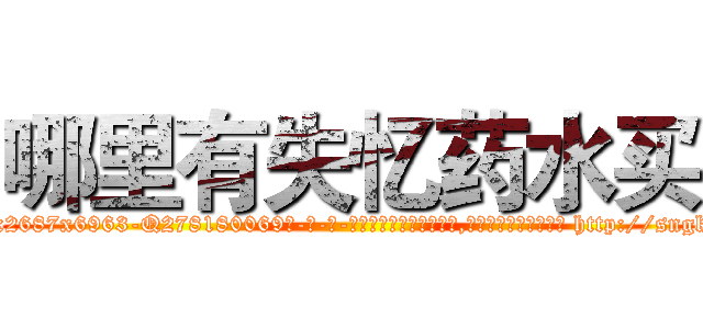 哪里有失忆药水买 (哪里有失忆药水买【电-186x2687x6963-Q278180069元-吉-药-业】我们做的是长期生意,靠的是老客户长期支持 http://sngk.net/fWndEv
)
