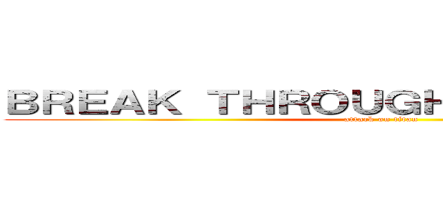 ＢＲＥＡＫ ＴＨＲＯＵＧＨ ＴＨＥ ＬＩＭＩＴ (attack on titan)