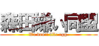 森田嫌い同盟 (We don't like egg.)