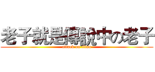 老子就是傳說中の老子 (attack on titan)