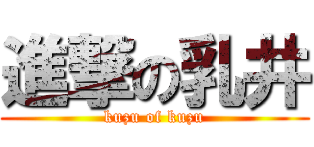 進撃の乳井 (kuzu of kuzu)