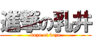 進撃の乳井 (kuzu of kuzu)