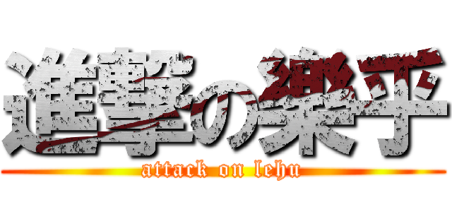 進撃の樂乎 (attack on lehu)