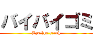 バイバイゴミ (Bye bye trash)