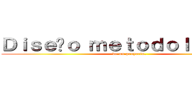 Ｄｉｓｅñｏ ｍｅｔｏｄｏｌｏｇíｃｏ (de un proyecto.)