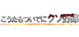 こうたもついでにクソ野郎 (attack on titan)